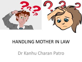 HANDLING MOTHER IN LAW
Dr Kanhu Charan Patro
 