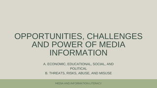 OPPORTUNITIES, CHALLENGES
AND POWER OF MEDIA
INFORMATION
A. ECONOMIC, EDUCATIONAL, SOCIAL, AND
POLITICAL
B. THREATS, RISKS, ABUSE, AND MISUSE
MEDIA AND INFORMATION LITERACY
 