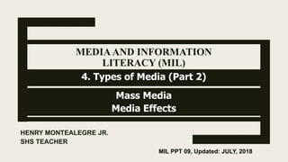 MEDIAAND INFORMATION
LITERACY (MIL)
Mass Media
Media Effects
HENRY MONTEALEGRE JR.
SHS TEACHER
MIL PPT 09, Updated: JULY, 2018
4. Types of Media (Part 2)
 