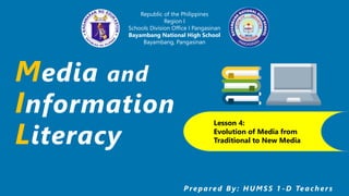 Media and
Information
Literacy
Prepared By: H UMS S 1 -D Teacher s
Republic of the Philippines
Region I
Schools Division Office I Pangasinan
Bayambang National High School
Bayambang, Pangasinan
Lesson 4:
Evolution of Media from
Traditional to New Media
 