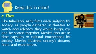 Keep this in mind!
c. Film
Like television, early films were unifying for
society: as people gathered in theaters to
watch...