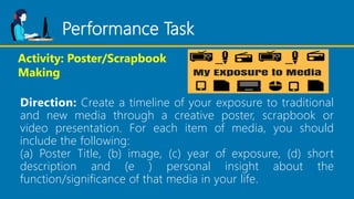 Performance Task
Direction: Create a timeline of your exposure to traditional
and new media through a creative poster, scr...