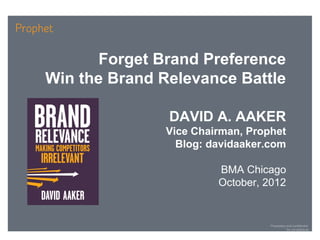 Forget Brand Preference
Win the Brand Relevance Battle

               DAVID A. AAKER
               Vice Chairman, Prophet
                 Blog: davidaaker.com

                        BMA Chicago
                        October, 2012


                                  Proprietary and confidential
                                              Do not distribute
 
