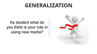 GENERALIZATION
As student what do
you think is your role in
using new media?
 
