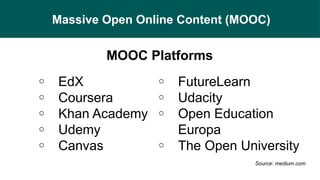 Massive Open Online Content (MOOC)
o EdX
o Coursera
o Khan Academy
o Udemy
o Canvas
o FutureLearn
o Udacity
o Open Education
Europa
o The Open University
Source: medium.com
MOOC Platforms
 