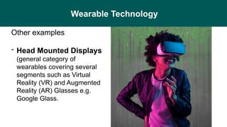 Wearable Technology
Other examples
- Head Mounted Displays
(general category of
wearables covering several
segments such as Virtual
Reality (VR) and Augmented
Reality (AR) Glasses e.g.
Google Glass.
 