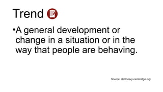 Trend
•A general development or
change in a situation or in the
way that people are behaving.
Source: dictionary.cambridge.org
 