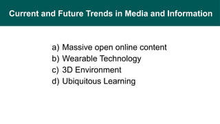 Current and Future Trends in Media and Information
a) Massive open online content
b) Wearable Technology
c) 3D Environment
d) Ubiquitous Learning
 