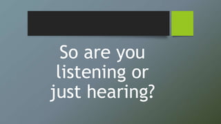 So are you
listening or
just hearing?
 