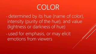 - determined by its hue (name of color),
intensity (purity of the hue), and value
(lightness or darkness of hue)
- used for emphasis, or may elicit
emotions from viewers
COLOR
 