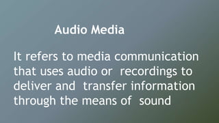 Audio Media
It refers to media communication
that uses audio or recordings to
deliver and transfer information
through the means of sound
 