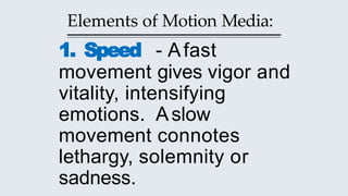 Elements of Motion Media:
1. Speed - Afast
movement gives vigor and
vitality, intensifying
emotions. Aslow
movement connotes
lethargy, solemnity or
sadness.
 