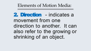 Elements of Motion Media:
2. Direction - indicates a
movement from one
direction to another. It can
also refer to the growing or
shrinking of an object.
 