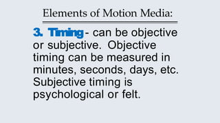 Elements of Motion Media:
3. Timing- can be objective
or subjective. Objective
timing can be measured in
minutes, seconds, days, etc.
Subjective timing is
psychological or felt.
 