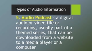 Types of Audio Information
5. Audio Podcast - a digital
audio or video file or
recording, usually part of a
themed series, that can be
downloaded from a website
to a media player or a
computer
 