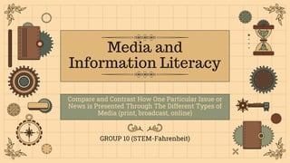 Media and
Information Literacy
GROUP 10 (STEM-Fahrenheit)
Compare and Contrast How One Particular Issue or
News is Presented Through The Different Types of
Media (print, broadcast, online)
 