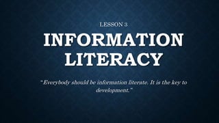 INFORMATION
LITERACY
LESSON 3
“Everybody should be information literate. It is the key to
development.”
 