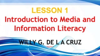 LESSON 1
Introduction to Media and
Information Literacy
WILLY G. DE L A CRUZ
Teacher II
 