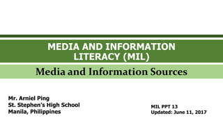 MEDIA AND INFORMATION
LITERACY (MIL)
Media and Information Sources
Mr. Arniel Ping
St. Stephen’s High School
Manila, Philippines
MIL PPT 13
Updated: June 11, 2017
 