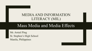 MEDIAAND INFORMATION
LITERACY (MIL)
Mass Media and Media Effects
Mr. Arniel Ping
St. Stephen’s High School
Manila, Philippines
 