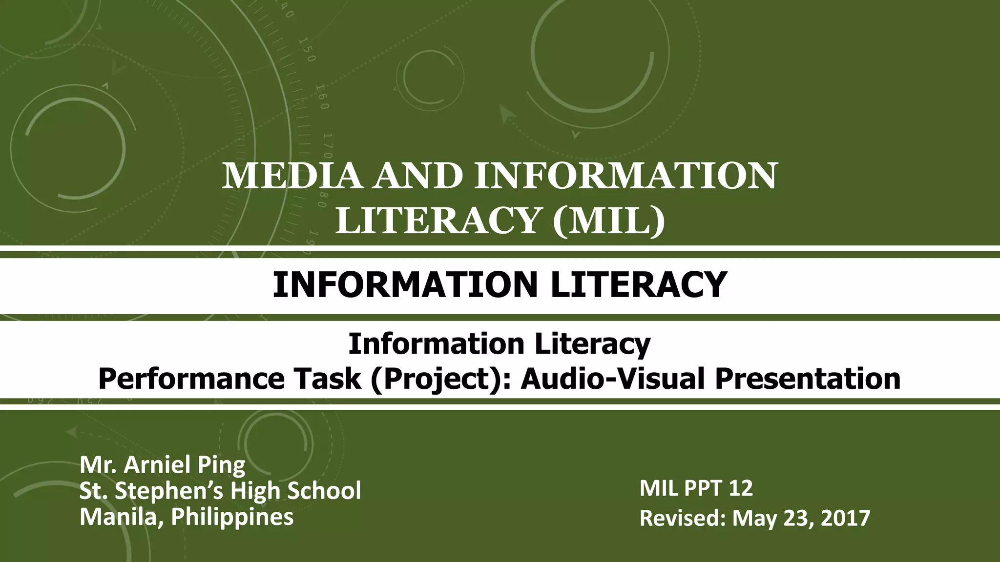 MEDIA AND INFORMATION
LITERACY (MIL)
Mr. Arniel Ping
St. Stephen’s High School
Manila, Philippines
INFORMATION LITERACY
MIL PPT 12
Revised: June 11, 2017
Information Literacy
Performance Task (Project): Audio-Visual Presentation
 