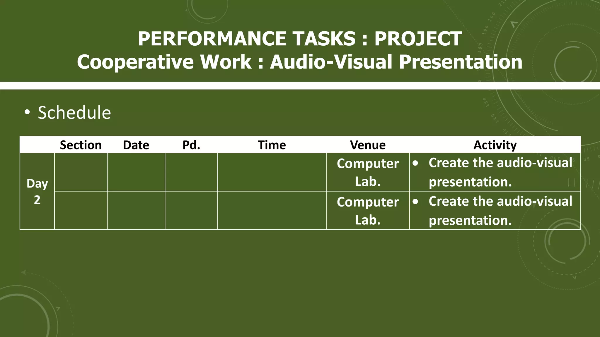 • Schedule
Section Date Pd. Time Venue Activity
Day
2
Computer
Lab.
 Create the audio-visual
presentation.
Computer
Lab.
 Create the audio-visual
presentation.
PERFORMANCE TASKS : PROJECT
Cooperative Work : Audio-Visual Presentation
 