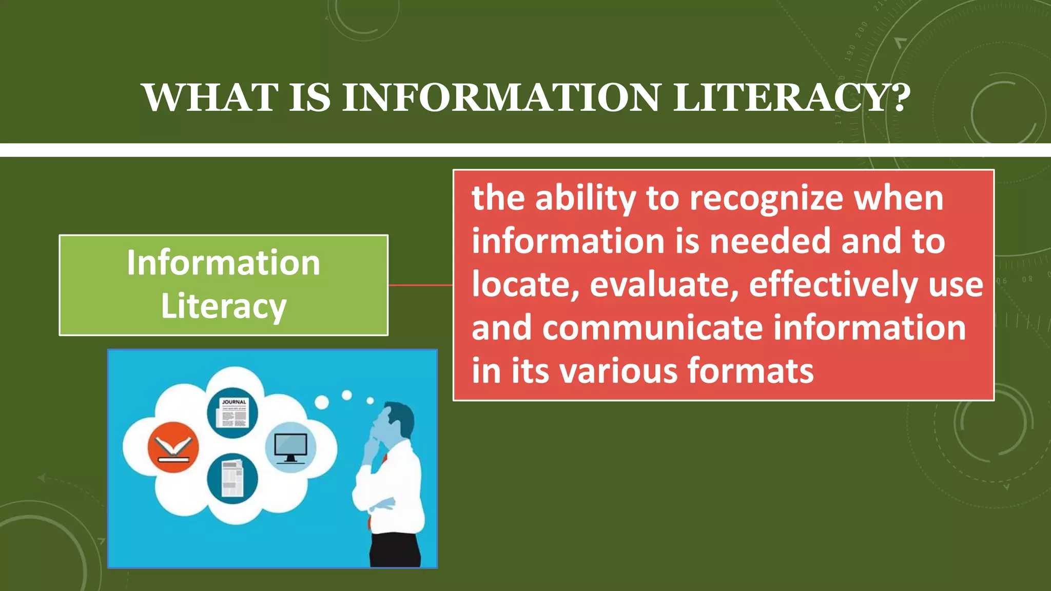 WHAT IS INFORMATION LITERACY?
Information
Literacy
the ability to recognize when
information is needed and to
locate, evaluate, effectively use
and communicate information
in its various formats
 