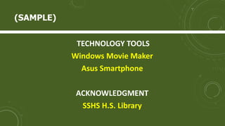 TECHNOLOGY TOOLS
Windows Movie Maker
Asus Smartphone
ACKNOWLEDGMENT
SSHS H.S. Library
(SAMPLE)
 