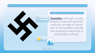 Swastika, although usually
linked to Nazi anti-semitism
and the carnage of World
War II, the swastika actually
has auspicious meanings in
some other cultures.
 