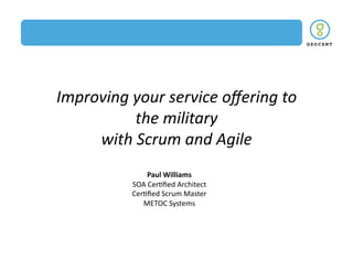 Improving	
  your	
  service	
  oﬀering	
  to	
  
             the	
  military	
  	
  
     with	
  Scrum	
  and	
  Agile	
  	
  
                     Paul	
  Williams	
  
               SOA	
  Cer(ﬁed	
  Architect	
  
               Cer(ﬁed	
  Scrum	
  Master	
  
                  METOC	
  Systems	
  
 