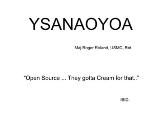 YSANAOYOA Maj Roger Roland, USMC, Ret. “Open Source ... They gotta Cream for that..” IBID. 