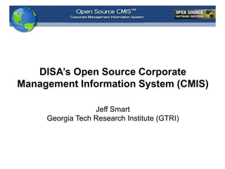 DISA’s Open Source Corporate Management Information System (CMIS) Jeff Smart Georgia Tech Research Institute (GTRI) 
