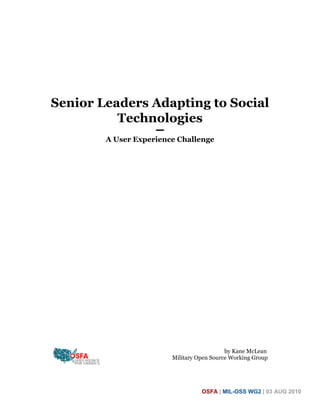 Senior Leaders Adapting to Social
          Technologies
                    ━━
        A User Experience Challenge




                                            by Kane McLean
                         Military Open Source Working Group




                                   OSFA | MIL-OSS WG2 | 03 AUG 2010
 