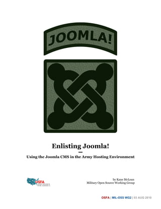 Enlisting Joomla!
                         ━━
Using the Joomla CMS in the Army Hosting Environment




                                                 by Kane McLean
                              Military Open Source Working Group




                                        OSFA | MIL-OSS WG2 | 03 AUG 2010
 