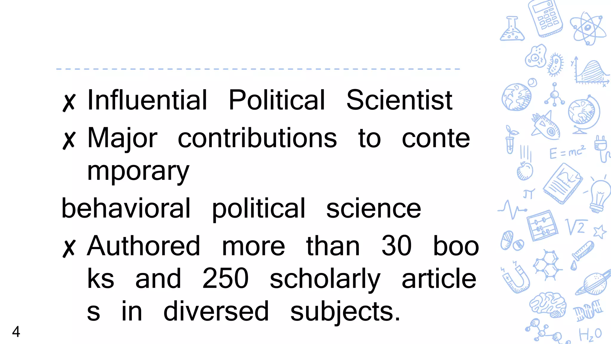 ✘ Influential Political Scientist
✘ Major contributions to conte
mporary
behavioral political science
✘ Authored more than 30 boo
ks and 250 scholarly article
s in diversed subjects.
4
 