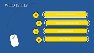 WHO IS HE?
EDUCATIONAL BACKGROUND
01
02
04
03
MAJOR PUBLICATION AND IDEAS
TEACHING CAREER
LATE YEARS
 