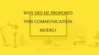 WHY DID HE PROPOSED
THIS COMMUNICATION
MODEL?
 