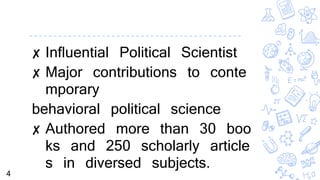 ✘ Influential Political Scientist
✘ Major contributions to conte
mporary
behavioral political science
✘ Authored more than 30 boo
ks and 250 scholarly article
s in diversed subjects.
4
 