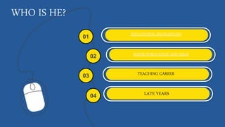 WHO IS HE?
EDUCATIONAL BACKGROUND
01
02
04
03
MAJOR PUBLICATION AND IDEAS
TEACHING CAREER
LATE YEARS
 