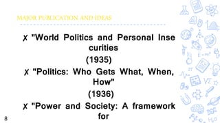 MAJOR PUBLICATION AND IDEAS
✘ "World Politics and Personal Inse
curities
(1935)
✘ "Politics: Who Gets What, When,
How"
(1936)
✘ "Power and Society: A framework
for8
 