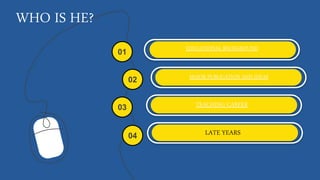 WHO IS HE?
EDUCATIONAL BACKGROUND
01
02
04
03
MAJOR PUBLICATION AND IDEAS
TEACHING CAREER
LATE YEARS
 