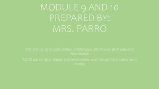 MODULE 9 AND 10
PREPARED BY:
MRS. PARRO
MOUDULE 9: Opportunities, Challenges, and Power of Media and
Information
MODULE 10: Text Media and Information and Visual Information and
Media
 