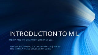 INTRODUCTION TO MIL
MEDIA AND INFORMATION LITERACY 101
MARVIN BRONOSO | ICT COORDINATOR | MIL 101
THE MANILA TIMES COLLEGE OF SUBIC
 