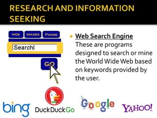  Web Search Engine
These are programs
designed to search or mine
theWorldWideWeb based
on keywords provided by
the user.
 