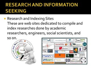  Research and Indexing Sites
These are web sites dedicated to compile and
index researches done by academic
researchers, engineers, social scientists, and
so on.
 