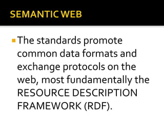 The standards promote
common data formats and
exchange protocols on the
web, most fundamentally the
RESOURCE DESCRIPTION
FRAMEWORK (RDF).
 