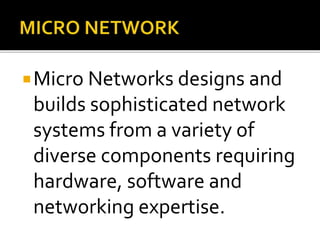 Micro Networks designs and
builds sophisticated network
systems from a variety of
diverse components requiring
hardware, software and
networking expertise.
 