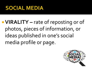  VIRALITY – rate of reposting or of
photos, pieces of information, or
ideas published in one’s social
media profile or page.
 