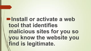 Install or activate a web
tool that identifies
malicious sites for you so
you know the website you
find is legitimate.
 