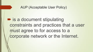 AUP (Acceptable User Policy)
 is a document stipulating
constraints and practices that a user
must agree to for access to a
corporate network or the Internet.
 